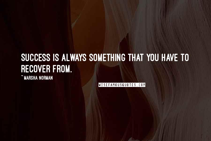 Marsha Norman quotes: Success is always something that you have to recover from.