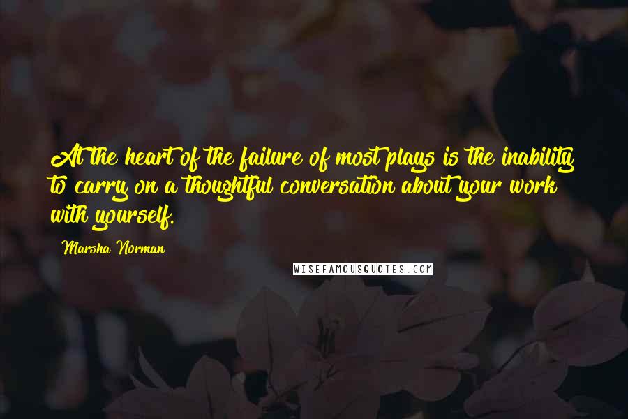 Marsha Norman quotes: At the heart of the failure of most plays is the inability to carry on a thoughtful conversation about your work with yourself.