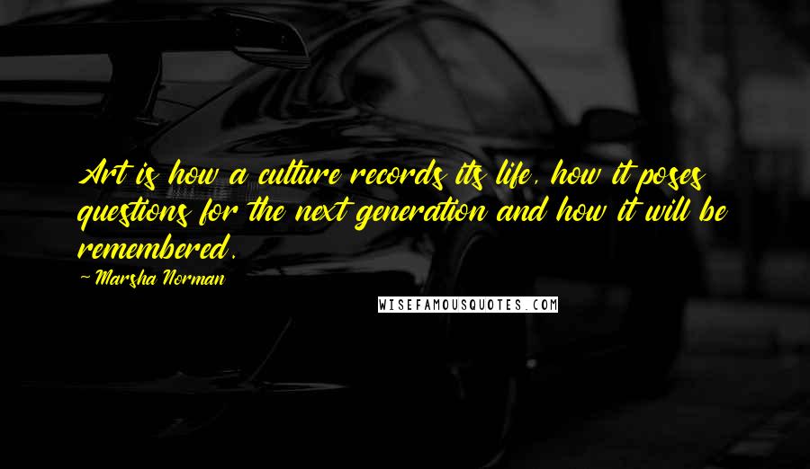 Marsha Norman quotes: Art is how a culture records its life, how it poses questions for the next generation and how it will be remembered.