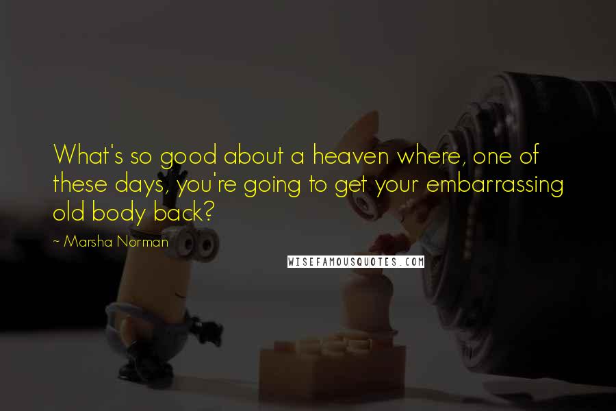 Marsha Norman quotes: What's so good about a heaven where, one of these days, you're going to get your embarrassing old body back?