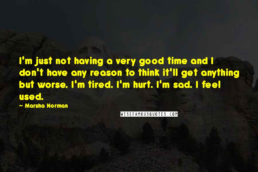 Marsha Norman quotes: I'm just not having a very good time and I don't have any reason to think it'll get anything but worse. I'm tired. I'm hurt. I'm sad. I feel used.