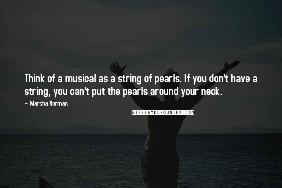 Marsha Norman quotes: Think of a musical as a string of pearls. If you don't have a string, you can't put the pearls around your neck.