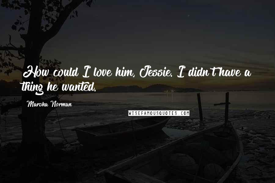 Marsha Norman quotes: How could I love him, Jessie. I didn't have a thing he wanted.