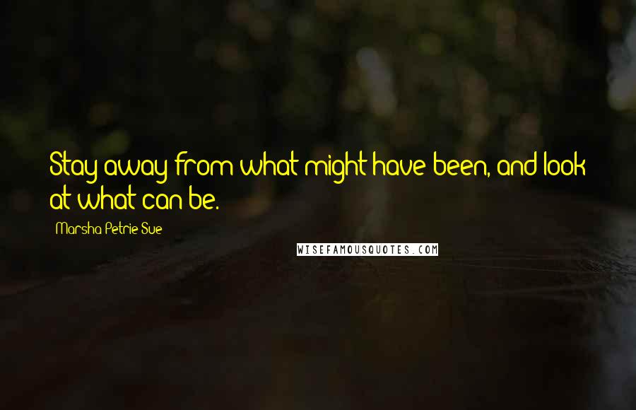 Marsha Petrie Sue quotes: Stay away from what might have been, and look at what can be.