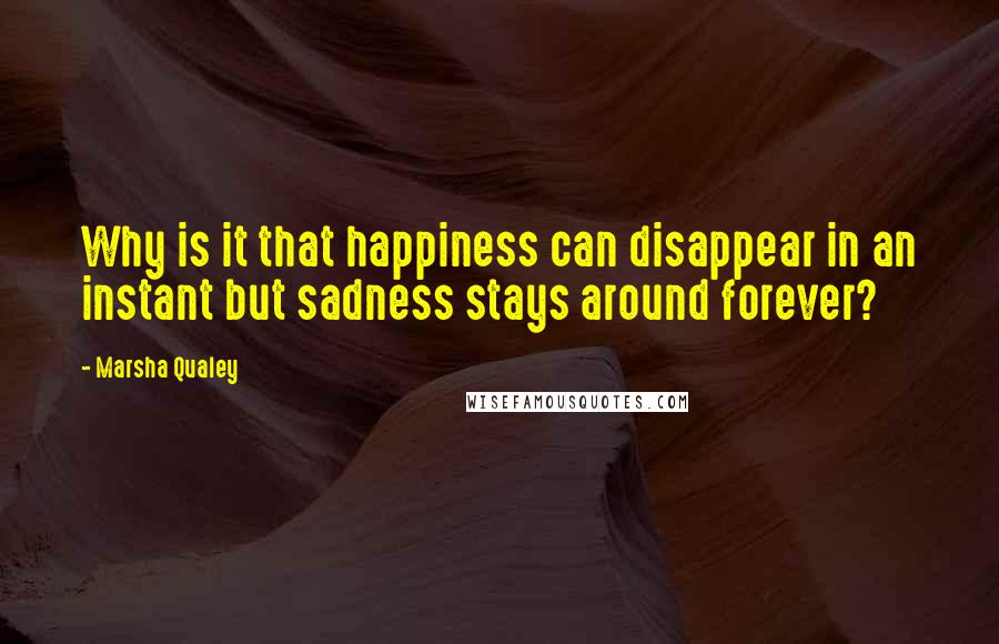 Marsha Qualey quotes: Why is it that happiness can disappear in an instant but sadness stays around forever?