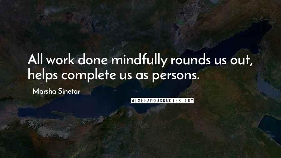 Marsha Sinetar quotes: All work done mindfully rounds us out, helps complete us as persons.