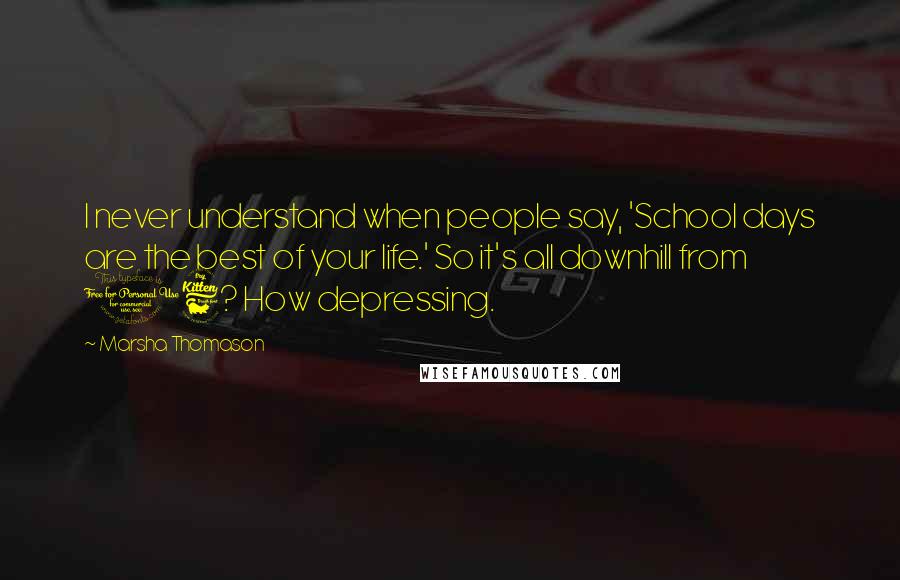 Marsha Thomason quotes: I never understand when people say, 'School days are the best of your life.' So it's all downhill from 16? How depressing. Marsha Thomason quotes: I never understand when people say, 'School days are the best of your life.' So it's all downhill from 16? How depressing.
