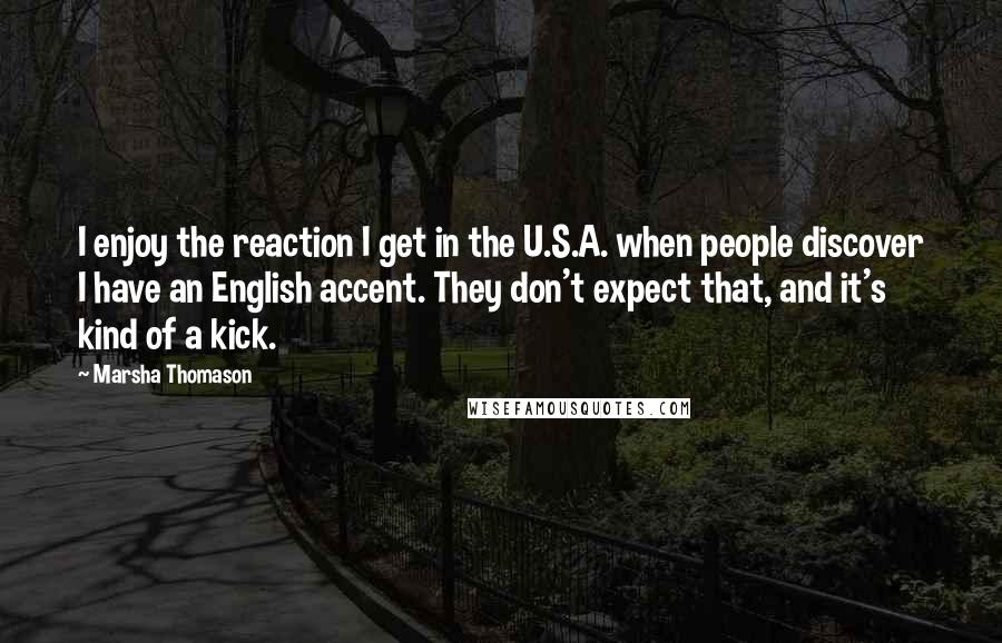 Marsha Thomason quotes: I enjoy the reaction I get in the U.S.A. when people discover I have an English accent. They don't expect that, and it's kind of a kick.