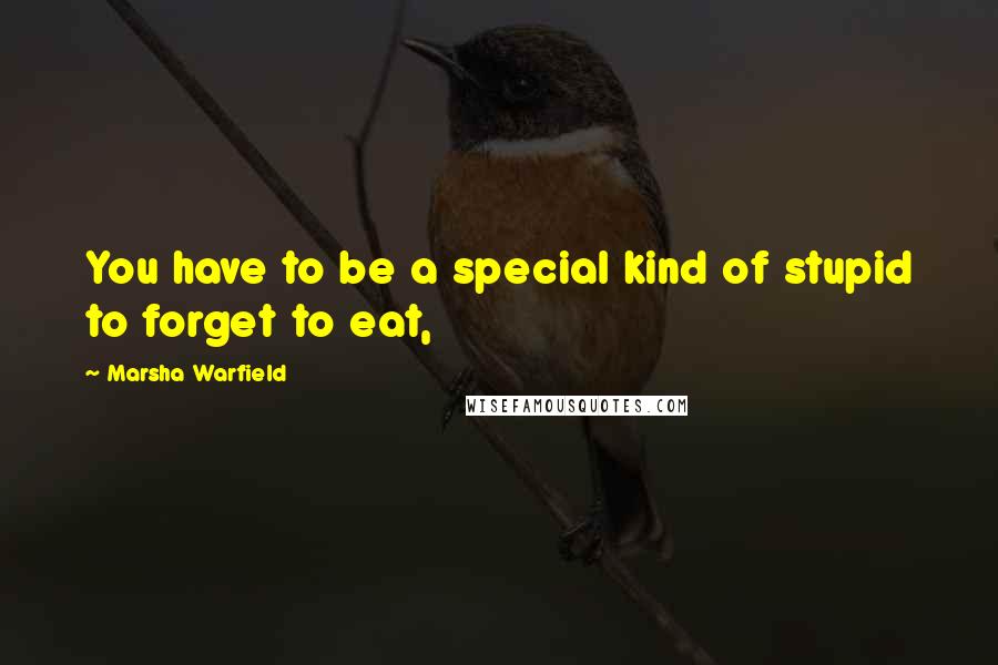Marsha Warfield quotes: You have to be a special kind of stupid to forget to eat,