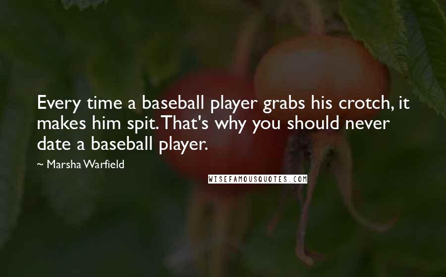 Marsha Warfield quotes: Every time a baseball player grabs his crotch, it makes him spit. That's why you should never date a baseball player. Marsha Warfield quotes: Every time a baseball player grabs his crotch, it makes him spit. That's why you should never date a baseball player.