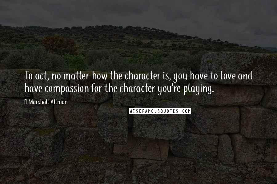 Marshall Allman quotes: To act, no matter how the character is, you have to love and have compassion for the character you're playing. Marshall Allman quotes: To act, no matter how the character is, you have to love and have compassion for the character you're playing.