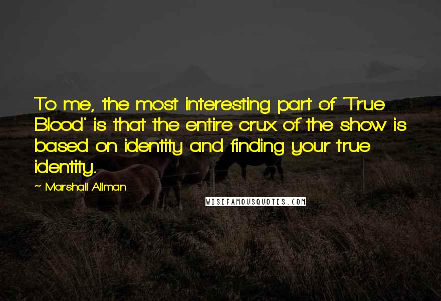 Marshall Allman quotes: To me, the most interesting part of 'True Blood' is that the entire crux of the show is based on identity and finding your true identity. Marshall Allman quotes: To me, the most interesting part of 'True Blood' is that the entire crux of the show is based on identity and finding your true identity.