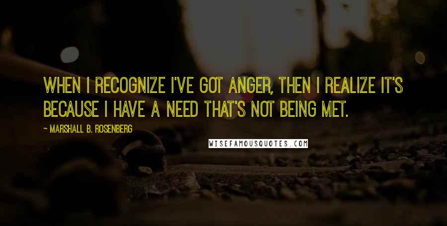 Marshall B. Rosenberg quotes: When I recognize I've got anger, then I realize it's because I have a need that's not being met.