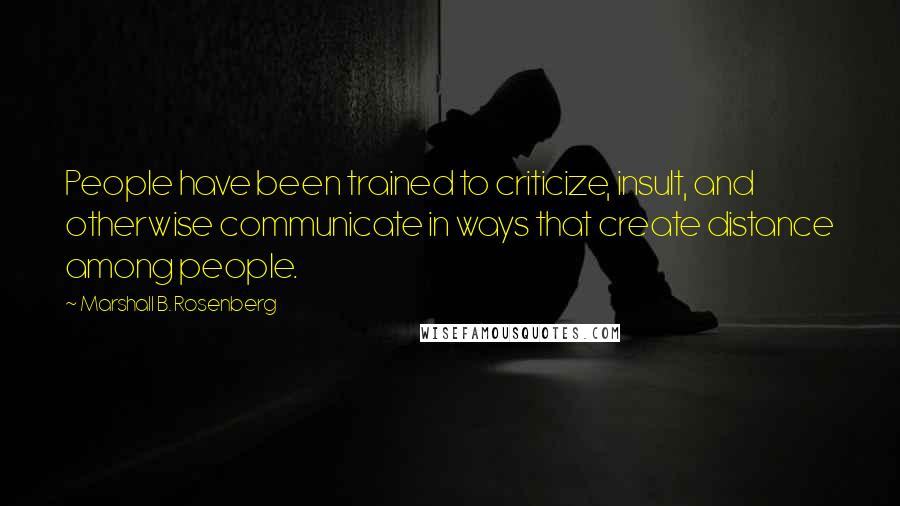 Marshall B. Rosenberg quotes: People have been trained to criticize, insult, and otherwise communicate in ways that create distance among people.