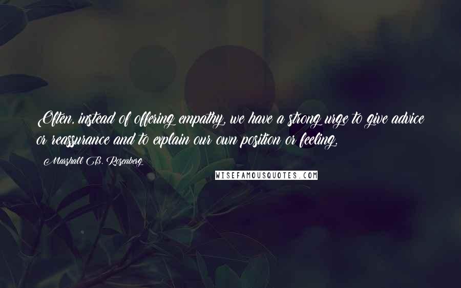 Marshall B. Rosenberg quotes: Often, instead of offering empathy, we have a strong urge to give advice or reassurance and to explain our own position or feeling.