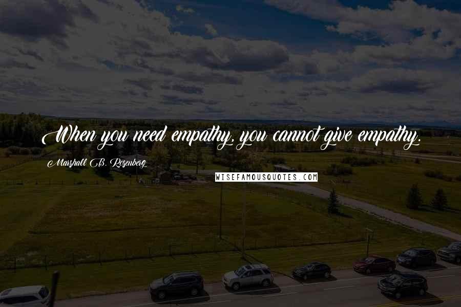 Marshall B. Rosenberg quotes: When you need empathy, you cannot give empathy.