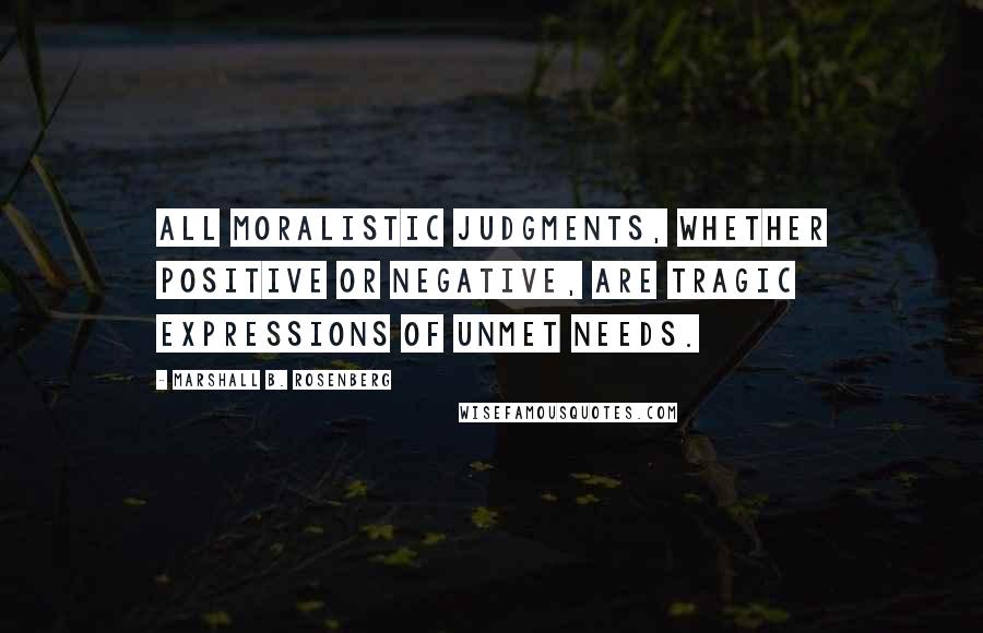 Marshall B. Rosenberg quotes: All moralistic judgments, whether positive or negative, are tragic expressions of unmet needs.