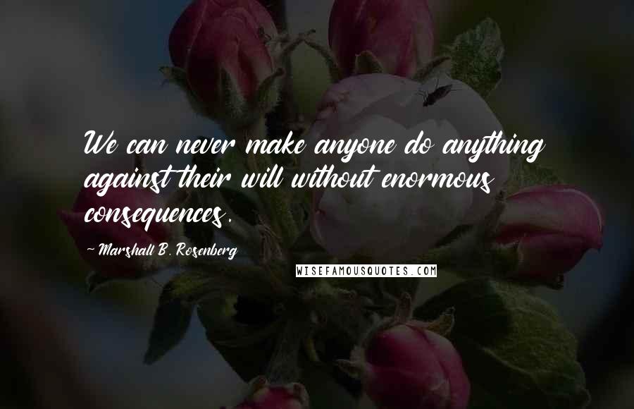 Marshall B. Rosenberg quotes: We can never make anyone do anything against their will without enormous consequences.