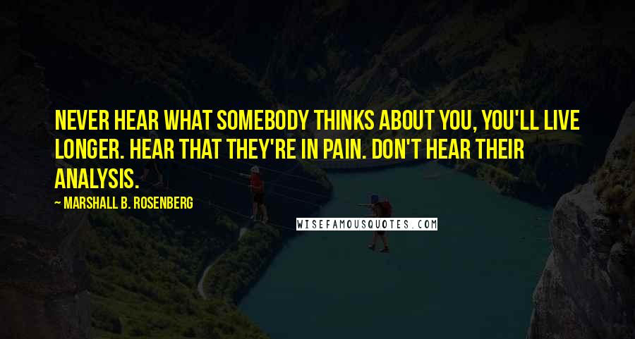 Marshall B. Rosenberg quotes: Never hear what somebody thinks about you, you'll live longer. Hear that they're in pain. Don't hear their analysis.