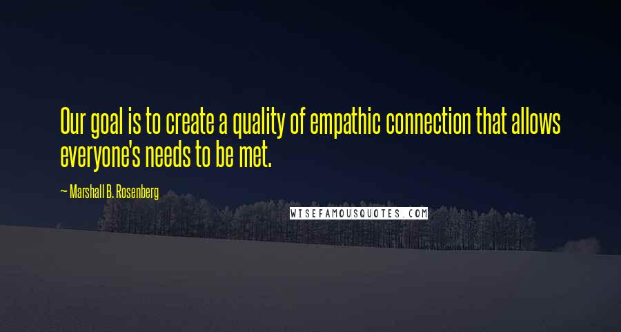 Marshall B. Rosenberg quotes: Our goal is to create a quality of empathic connection that allows everyone's needs to be met.