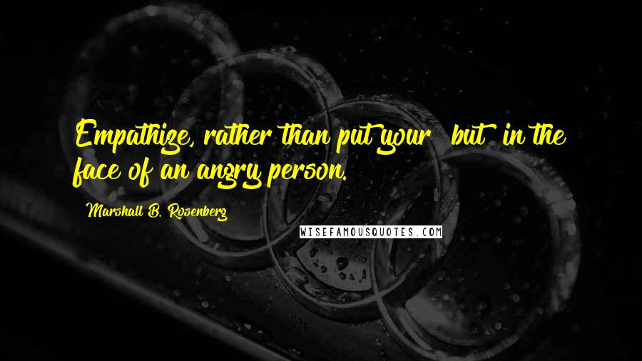 Marshall B. Rosenberg quotes: Empathize, rather than put your "but" in the face of an angry person.