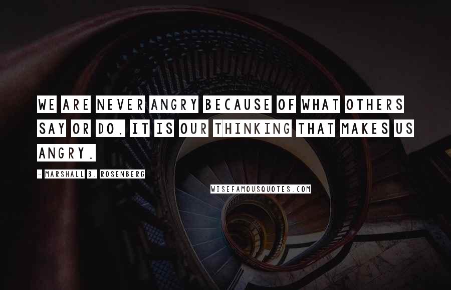 Marshall B. Rosenberg quotes: We are never angry because of what others say or do. It is our thinking that makes us angry.