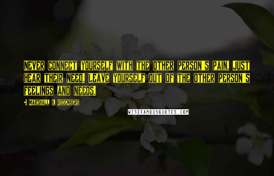 Marshall B. Rosenberg quotes: Never connect yourself with the other person's pain. Just hear their need. Leave yourself out of the other person's feelings and needs.