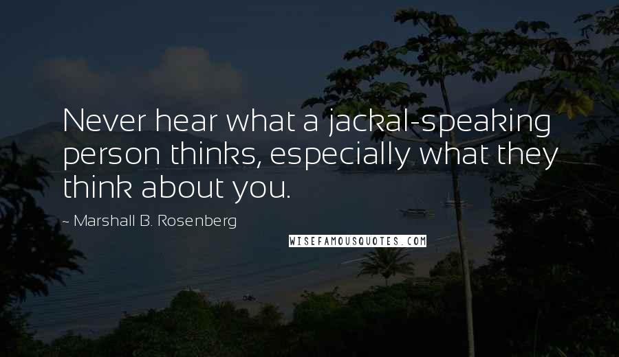 Marshall B. Rosenberg quotes: Never hear what a jackal-speaking person thinks, especially what they think about you.