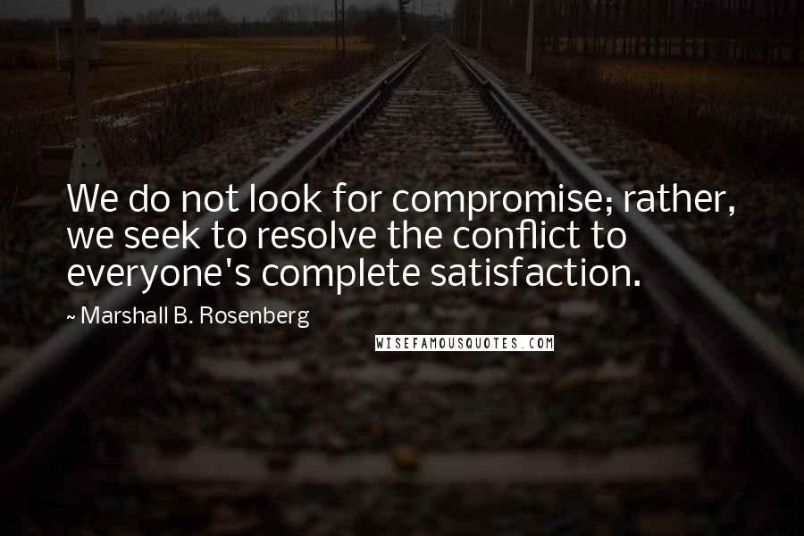 Marshall B. Rosenberg quotes: We do not look for compromise; rather, we seek to resolve the conflict to everyone's complete satisfaction.