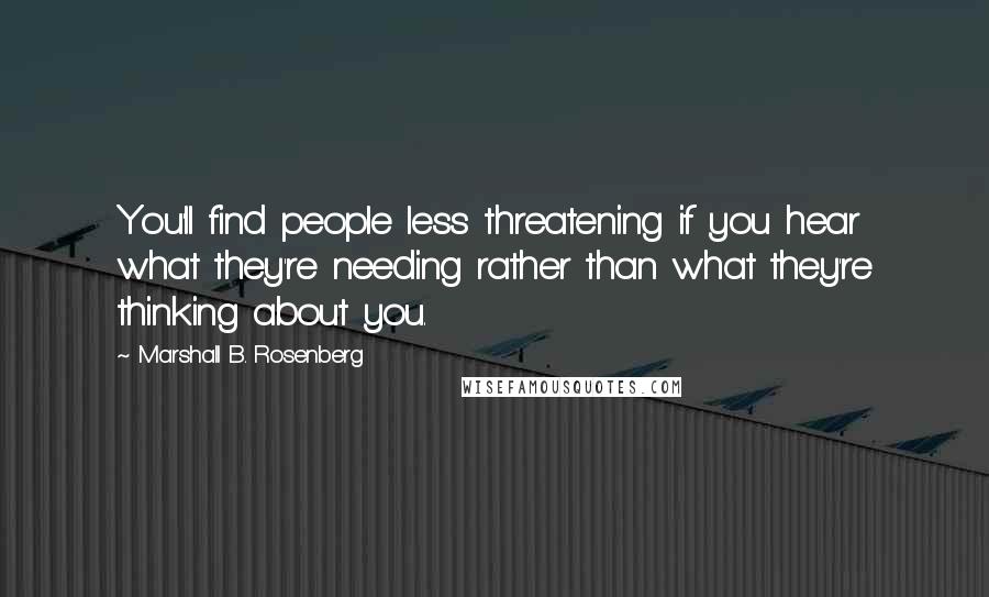 Marshall B. Rosenberg quotes: You'll find people less threatening if you hear what they're needing rather than what they're thinking about you.