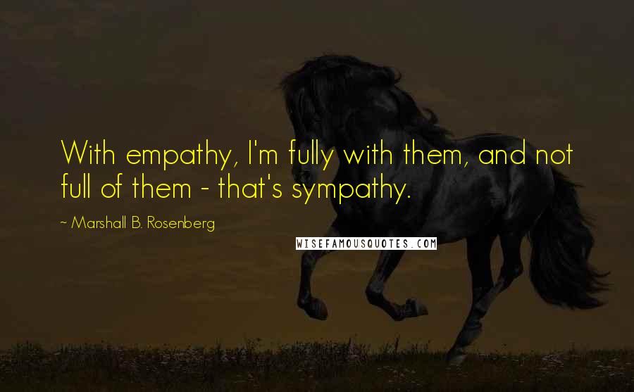 Marshall B. Rosenberg quotes: With empathy, I'm fully with them, and not full of them - that's sympathy.