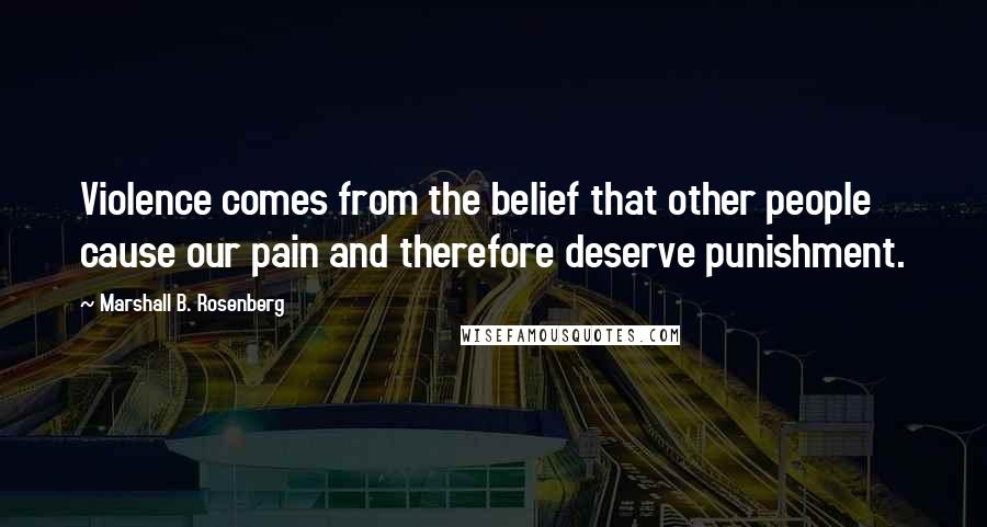 Marshall B. Rosenberg quotes: Violence comes from the belief that other people cause our pain and therefore deserve punishment.