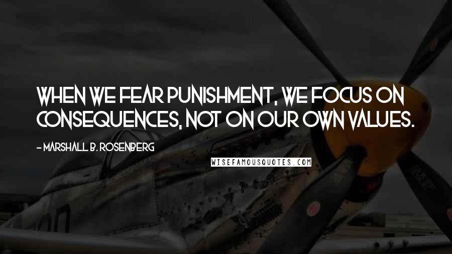 Marshall B. Rosenberg quotes: When we fear punishment, we focus on consequences, not on our own values.