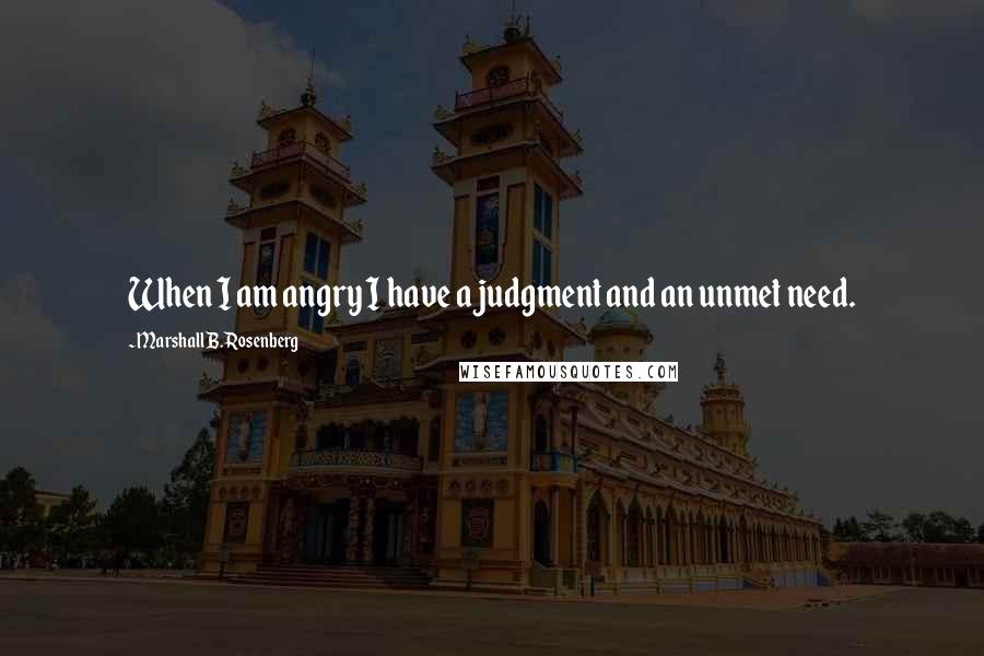 Marshall B. Rosenberg quotes: When I am angry I have a judgment and an unmet need.