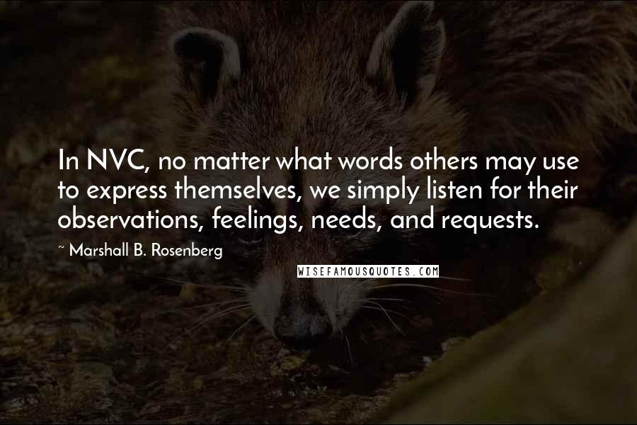 Marshall B. Rosenberg quotes: In NVC, no matter what words others may use to express themselves, we simply listen for their observations, feelings, needs, and requests.