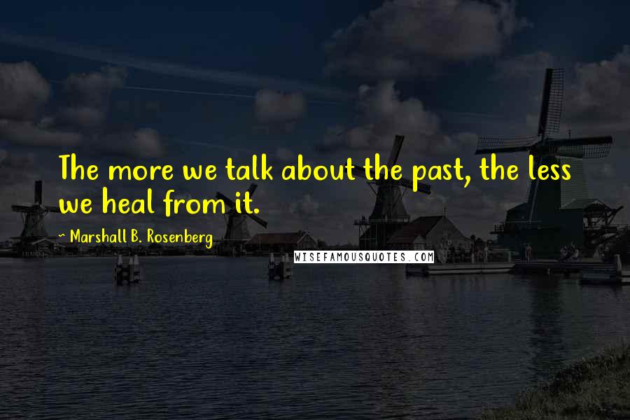 Marshall B. Rosenberg quotes: The more we talk about the past, the less we heal from it.