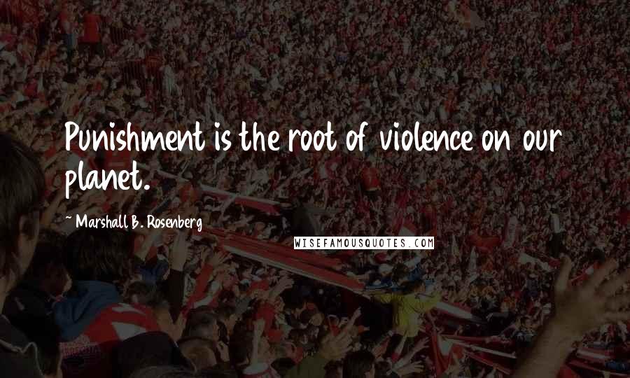 Marshall B. Rosenberg quotes: Punishment is the root of violence on our planet.