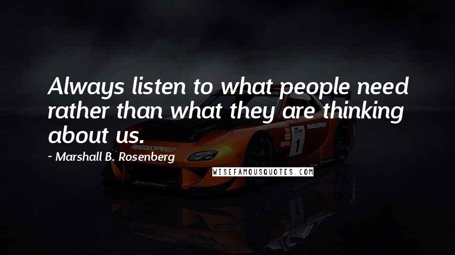 Marshall B. Rosenberg quotes: Always listen to what people need rather than what they are thinking about us.