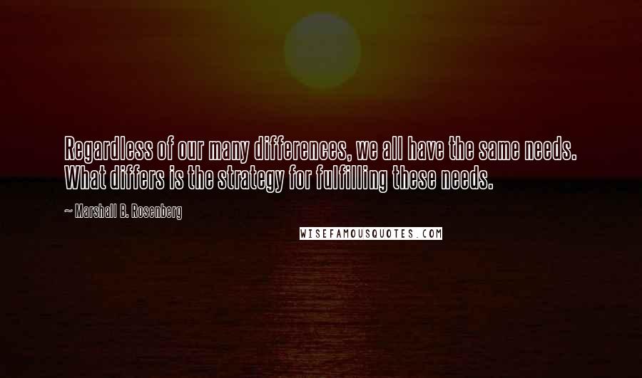 Marshall B. Rosenberg quotes: Regardless of our many differences, we all have the same needs. What differs is the strategy for fulfilling these needs.