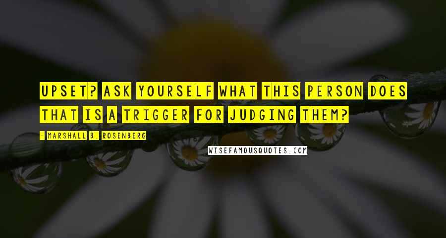 Marshall B. Rosenberg quotes: Upset? Ask yourself what this person does that is a trigger for judging them?