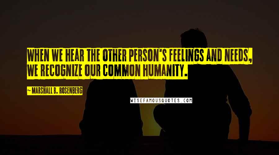 Marshall B. Rosenberg quotes: When we hear the other person's feelings and needs, we recognize our common humanity.