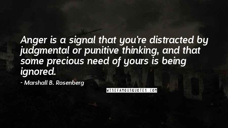 Marshall B. Rosenberg quotes: Anger is a signal that you're distracted by judgmental or punitive thinking, and that some precious need of yours is being ignored.