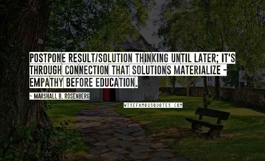 Marshall B. Rosenberg quotes: Postpone result/solution thinking until later; it's through connection that solutions materialize - empathy before education.