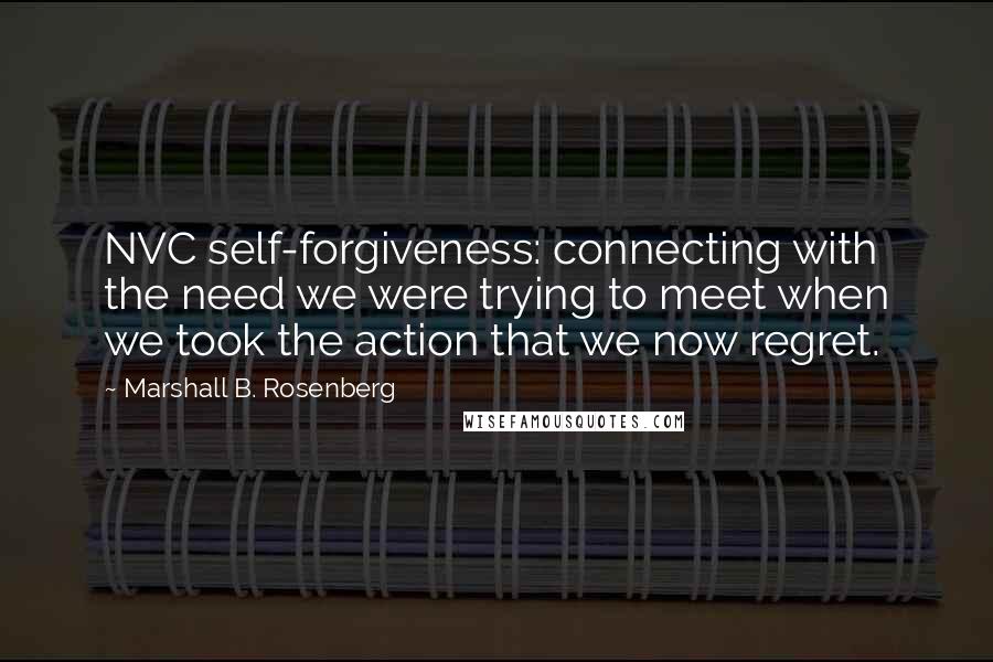 Marshall B. Rosenberg quotes: NVC self-forgiveness: connecting with the need we were trying to meet when we took the action that we now regret.