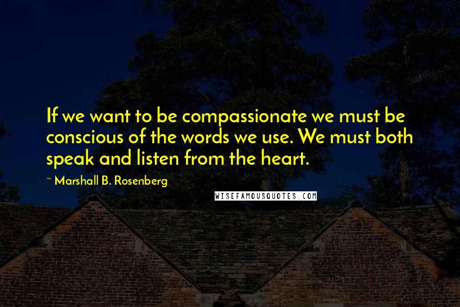 Marshall B. Rosenberg quotes: If we want to be compassionate we must be conscious of the words we use. We must both speak and listen from the heart.