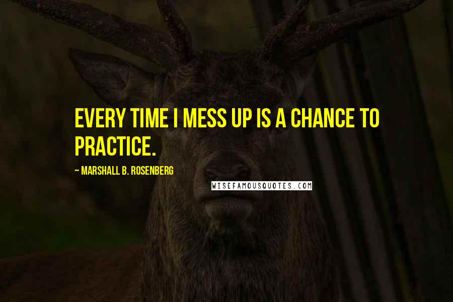 Marshall B. Rosenberg quotes: Every time I mess up is a chance to practice.