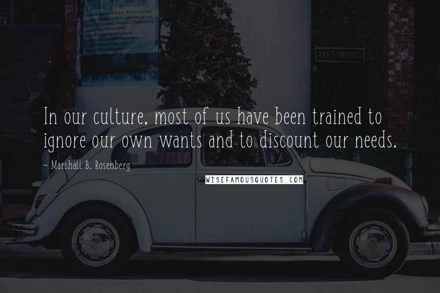 Marshall B. Rosenberg quotes: In our culture, most of us have been trained to ignore our own wants and to discount our needs.
