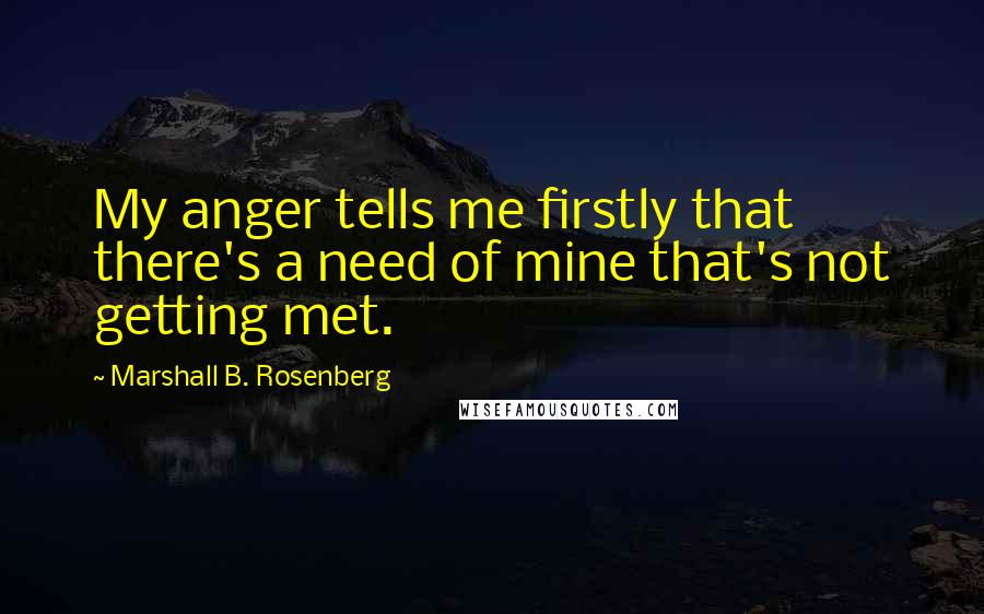 Marshall B. Rosenberg quotes: My anger tells me firstly that there's a need of mine that's not getting met.
