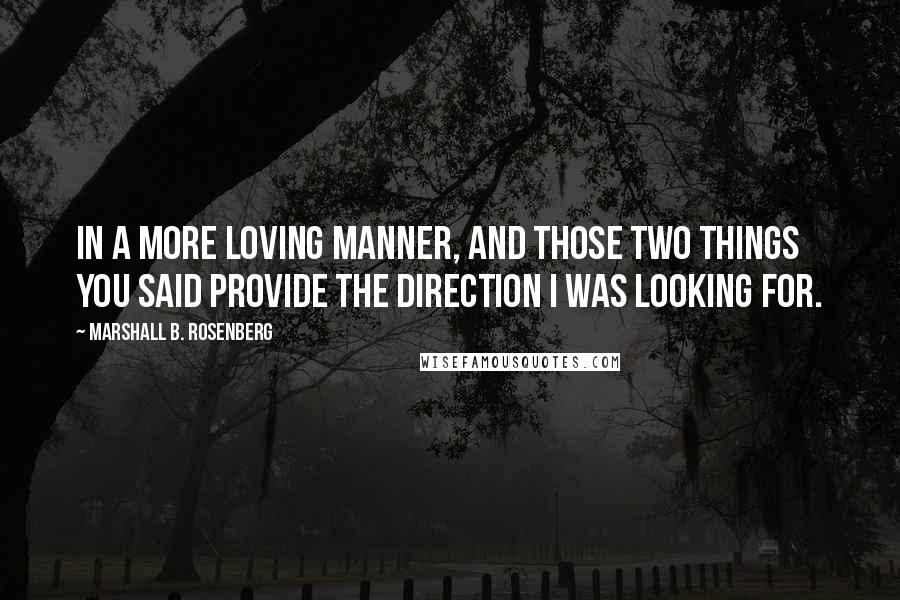 Marshall B. Rosenberg quotes: in a more loving manner, and those two things you said provide the direction I was looking for.