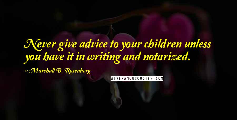 Marshall B. Rosenberg quotes: Never give advice to your children unless you have it in writing and notarized.